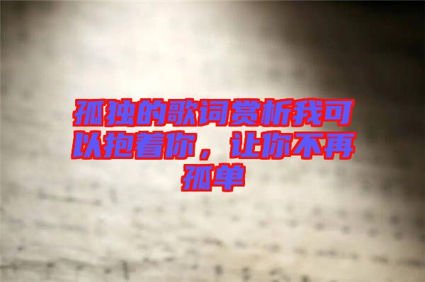 孤獨的歌詞賞析我可以抱著你，讓你不再孤單