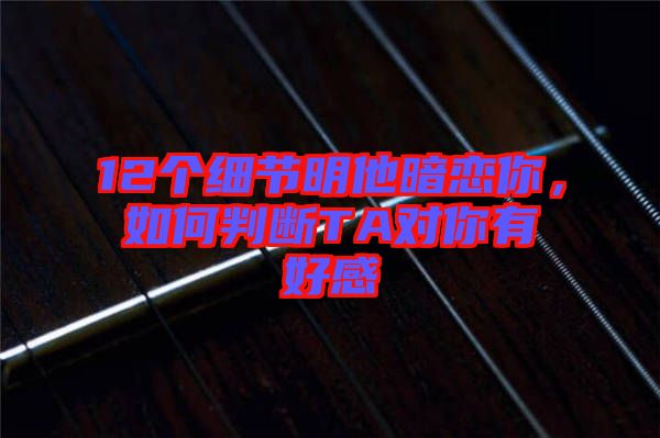 12個細節(jié)明他暗戀你，如何判斷TA對你有好感