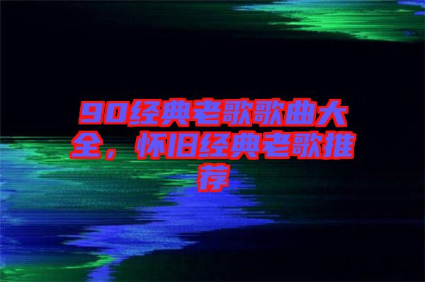 90經典老歌歌曲大全，懷舊經典老歌推薦