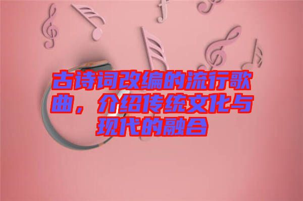 古詩詞改編的流行歌曲，介紹傳統(tǒng)文化與現代的融合