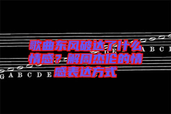 歌曲東風破達了什么情感？解周杰倫的情感表達方式