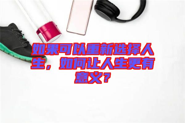 如果可以重新選擇人生，如何讓人生更有意義？