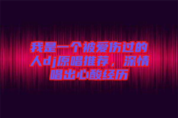 我是一個被愛傷過的人dj原唱推薦，深情唱出心酸經(jīng)歷