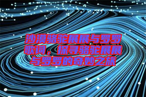 沙漠駱駝?wù)拐古c羅羅歌詞，探尋駱駝?wù)拐古c羅羅的奇妙之旅