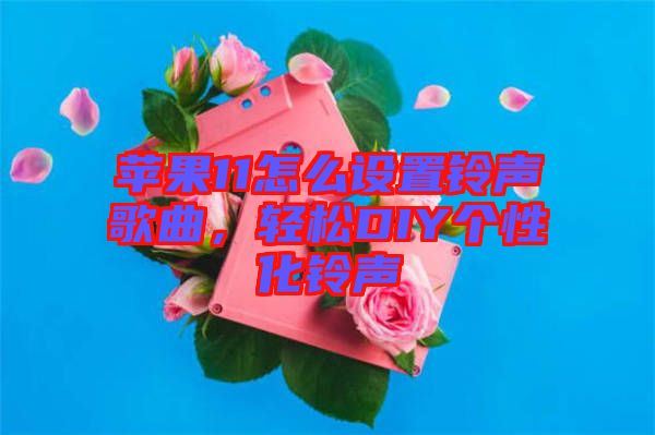 蘋果11怎么設(shè)置鈴聲歌曲，輕松DIY個性化鈴聲