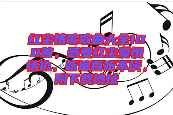 紅塵情歌歌曲大全100首，感受紅塵愛恨情仇，聽遍百聽不厭，附下載地址