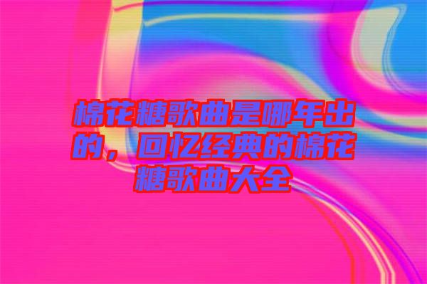 棉花糖歌曲是哪年出的，回憶經(jīng)典的棉花糖歌曲大全