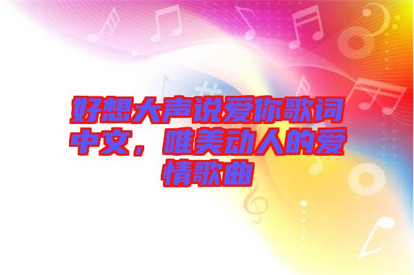 好想大聲說愛你歌詞中文，唯美動(dòng)人的愛情歌曲