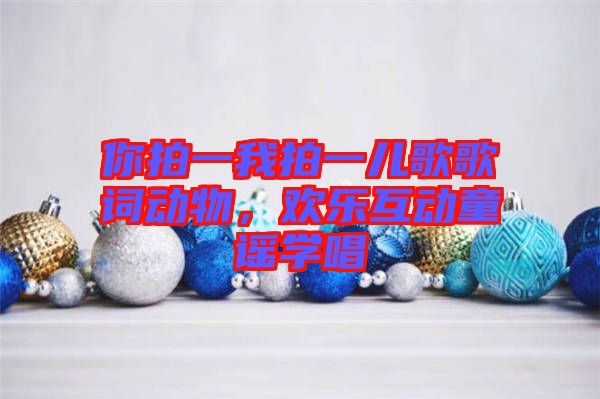 你拍一我拍一兒歌歌詞動(dòng)物，歡樂互動(dòng)童謠學(xué)唱