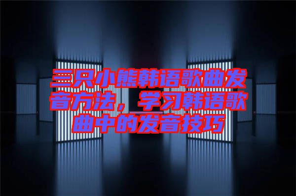 三只小熊韓語歌曲發(fā)音方法，學(xué)習(xí)韓語歌曲中的發(fā)音技巧