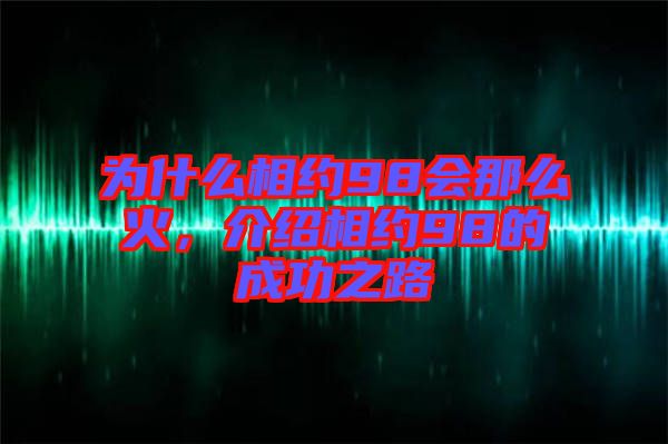 為什么相約98會(huì)那么火，介紹相約98的成功之路