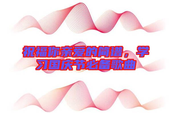 祝福你親愛的簡譜，學(xué)習(xí)國慶節(jié)必備歌曲