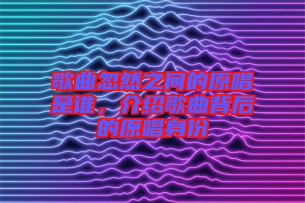 歌曲忽然之間的原唱是誰，介紹歌曲背后的原唱身份