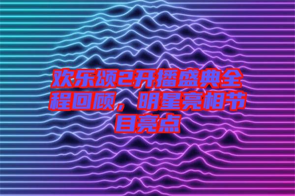 歡樂頌2開播盛典全程回顧，明星亮相節(jié)目亮點