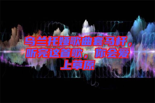 烏蘭托婭歌曲套馬桿，聽完這首歌，你會愛上草原