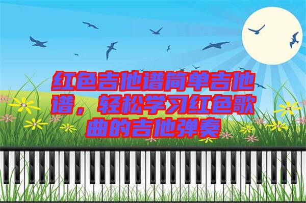 紅色吉他譜簡(jiǎn)單吉他譜，輕松學(xué)習(xí)紅色歌曲的吉他彈奏