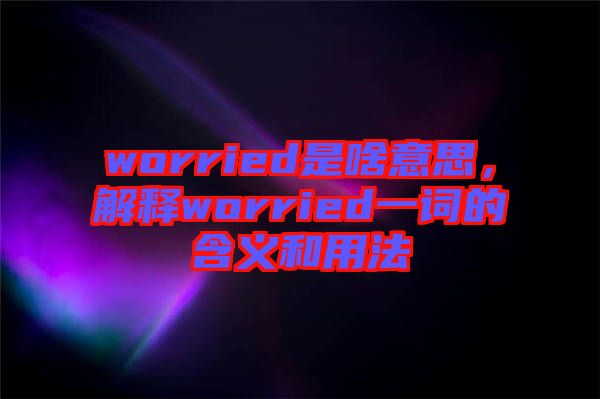 worried是啥意思，解釋worried一詞的含義和用法