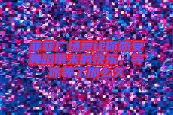 菲菲廣場(chǎng)舞讓你感受舞蹈帶來的快樂，等你等了那么久