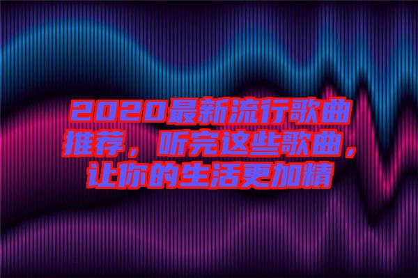 2020最新流行歌曲推薦，聽(tīng)完這些歌曲，讓你的生活更加精