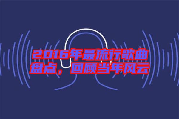 2016年最流行歌曲盤點，回顧當(dāng)年風(fēng)云