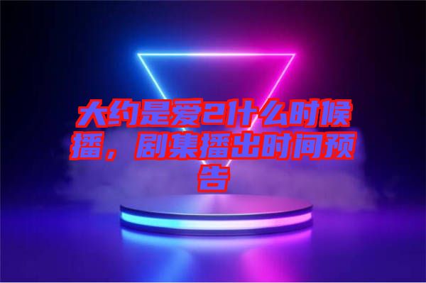 大約是愛(ài)2什么時(shí)候播，劇集播出時(shí)間預(yù)告