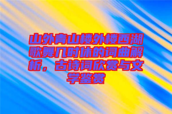 山外青山樓外樓西湖歌舞幾時(shí)休的詞曲解析，古詩(shī)詞欣賞與文學(xué)鑒賞