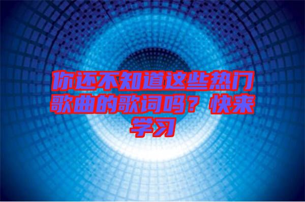 你還不知道這些熱門歌曲的歌詞嗎？快來學(xué)習(xí)