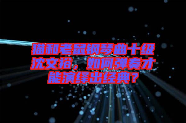 貓和老鼠鋼琴曲十級(jí)沈文裕，如何彈奏才能演繹出經(jīng)典？