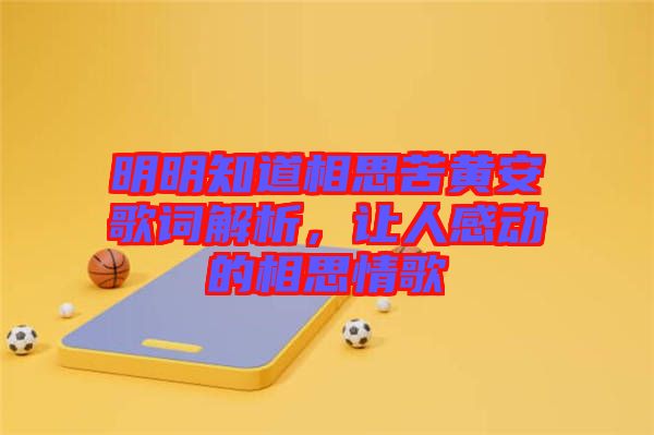 明明知道相思苦黃安歌詞解析，讓人感動的相思情歌