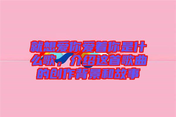 就想愛你愛著你是什么歌，介紹這首歌曲的創(chuàng)作背景和故事