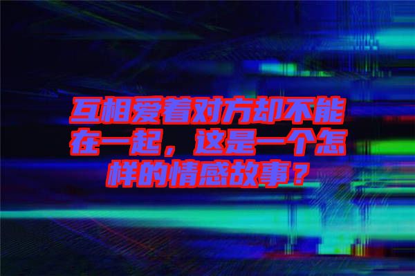 互相愛著對方卻不能在一起，這是一個怎樣的情感故事？