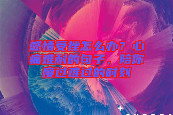 感情受挫怎么辦？心痛難耐的句子，陪你度過難過的時(shí)刻