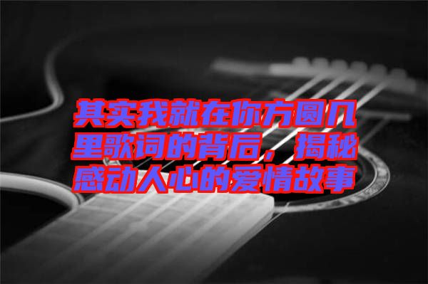 其實(shí)我就在你方圓幾里歌詞的背后，揭秘感動(dòng)人心的愛情故事