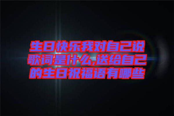 生日快樂(lè)我對(duì)自己說(shuō)歌詞是什么,送給自己的生日祝福語(yǔ)有哪些