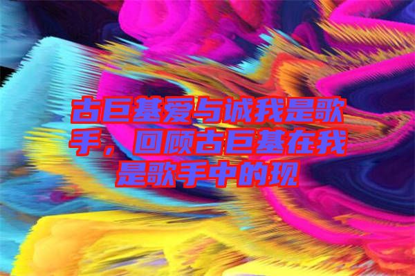 古巨基愛與誠我是歌手，回顧古巨基在我是歌手中的現(xiàn)