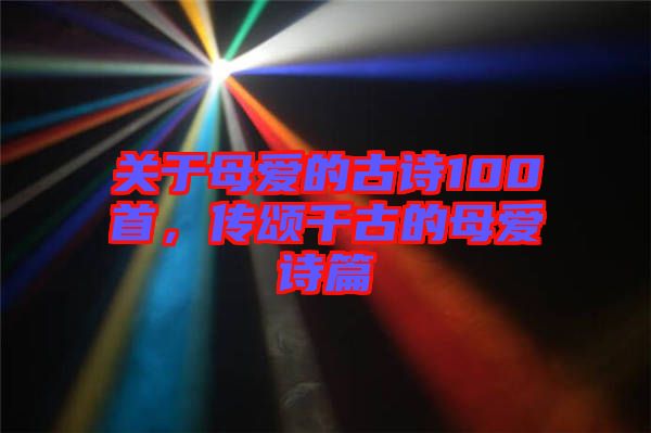 關(guān)于母愛的古詩100首，傳頌千古的母愛詩篇