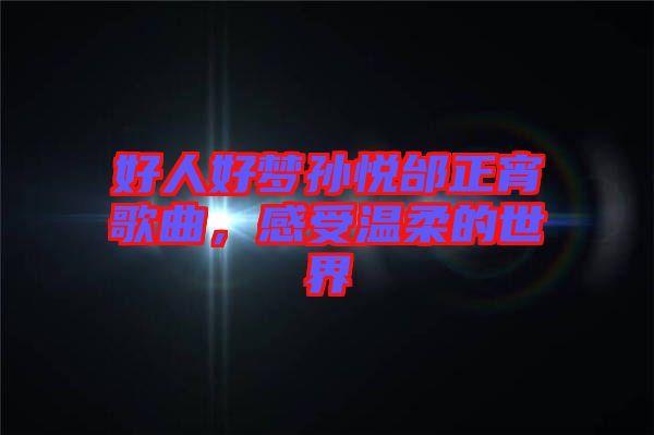 好人好夢孫悅邰正宵歌曲，感受溫柔的世界