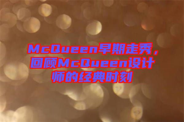 McQueen早期走秀，回顧McQueen設(shè)計(jì)師的經(jīng)典時(shí)刻