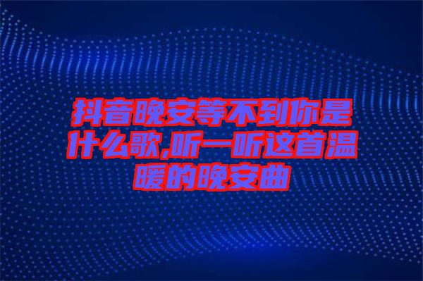 抖音晚安等不到你是什么歌,聽一聽這首溫暖的晚安曲