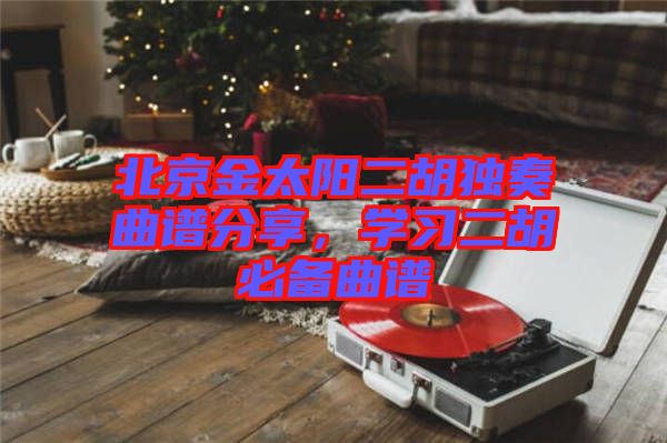 北京金太陽二胡獨奏曲譜分享，學(xué)習(xí)二胡必備曲譜