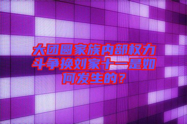 大團圓家族內(nèi)部權(quán)力斗爭換劉家十一是如何發(fā)生的？