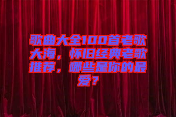 歌曲大全100首老歌大海，懷舊經(jīng)典老歌推薦，哪些是你的最愛？