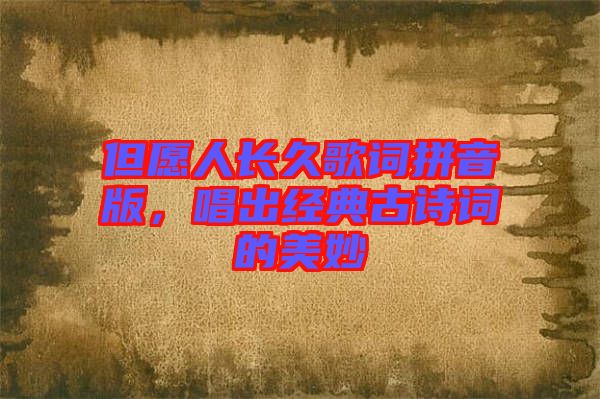 但愿人長久歌詞拼音版，唱出經(jīng)典古詩詞的美妙