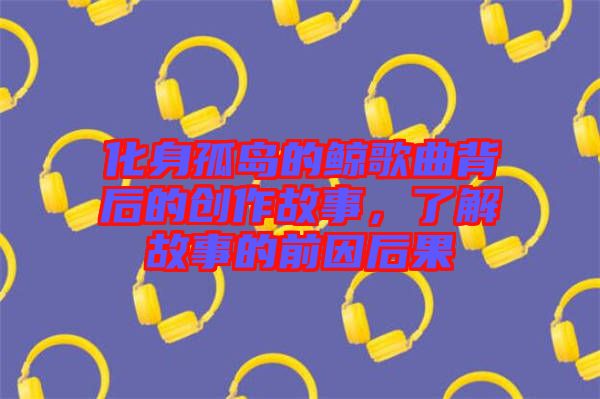 化身孤島的鯨歌曲背后的創(chuàng)作故事，了解故事的前因后果