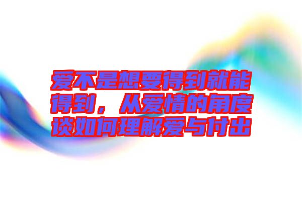 愛不是想要得到就能得到，從愛情的角度談如何理解愛與付出