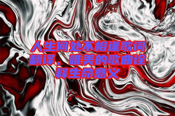 人生何處不相逢歌詞翻譯，唯美的歌曲詮釋生命意義