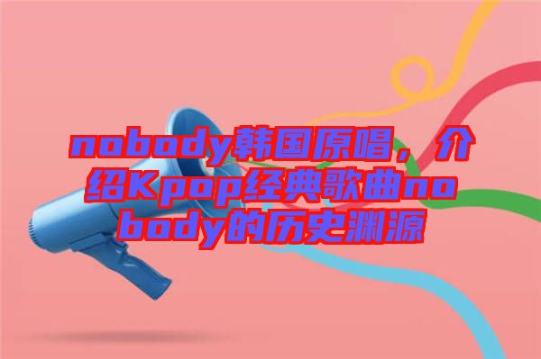 nobody韓國(guó)原唱，介紹Kpop經(jīng)典歌曲nobody的歷史淵源