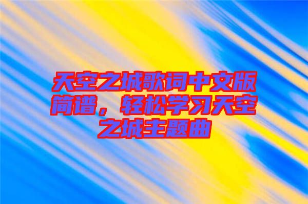 天空之城歌詞中文版簡譜，輕松學(xué)習(xí)天空之城主題曲