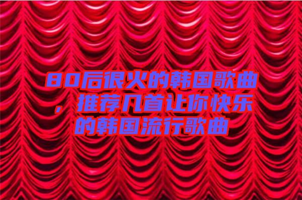 80后很火的韓國(guó)歌曲，推薦幾首讓你快樂(lè)的韓國(guó)流行歌曲