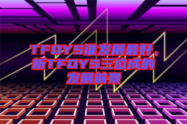 TFOYS誰發(fā)展最好，析TFOYS三位成的發(fā)展前景